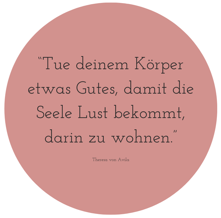 Zitat "Tue deinem Körper etwas Gutes, damit die Seele Lust bekommt, darin zu wohnen." von Theresa von Avila
